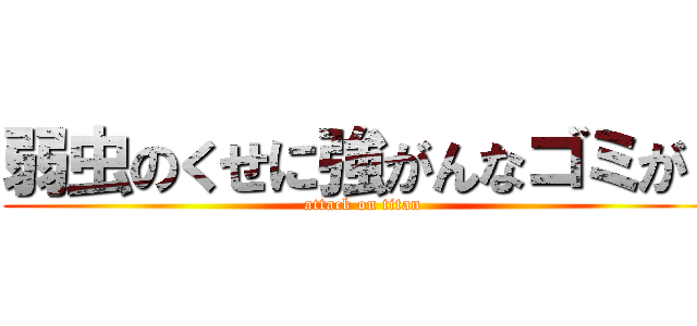弱虫のくせに強がんなゴミが！ (attack on titan)