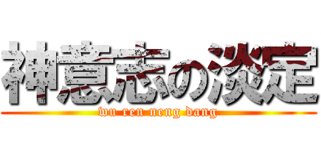 神意志の淡定 (wu ren neng dang)