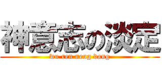 神意志の淡定 (wu ren neng dang)