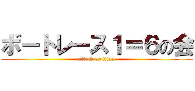ボートレース１＝６の会 (attack on titan)