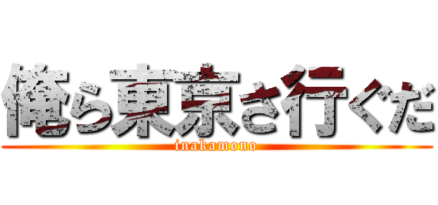 俺ら東京さ行ぐだ (inakamono)