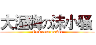 大湿胸の沫小骚  (Fuck your mother)