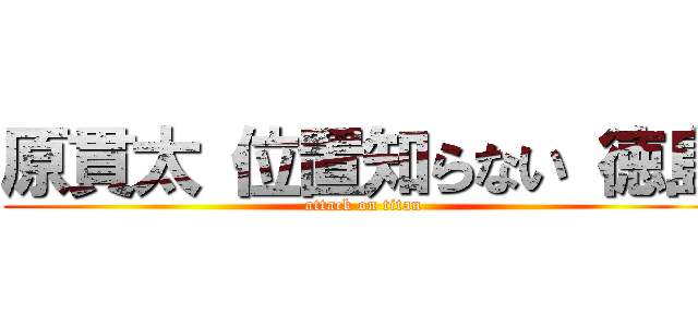 原貫太 位置知らない 徳島 (attack on titan)
