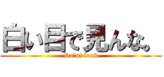 白い目で見んな。 (Do'nt look)