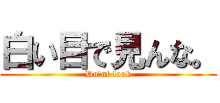 白い目で見んな。 (Do'nt look)