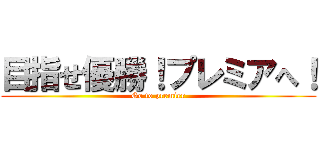 目指せ優勝！プレミアへ！ (Go to premier)