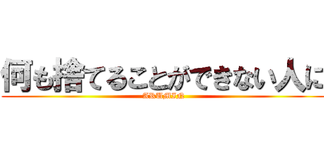 何も捨てることができない人に (ARUMIN)