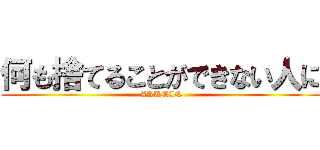 何も捨てることができない人に (ARUMIN)