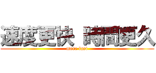 速度更快 時間更久 (more fast)