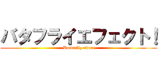 バタフライエフェクト！ (Butterfly effect)