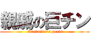 親戚の巨チン ( Arelative\'s penis)