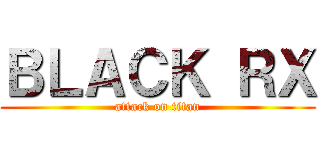 ＢＬＡＣＫ ＲＸ (attack on titan)