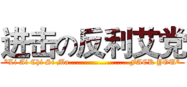 进击の反利艾党 (*Li Ai Chi Si Ma……………………FACK YOU*)