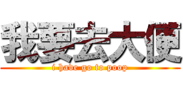 我要去大便 (i have go to poop)