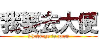 我要去大便 (i have go to poop)