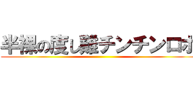 半裸の度し難チンチンロボ ()