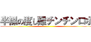 半裸の度し難チンチンロボ ()