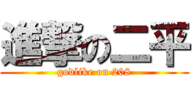 進撃の二平 (godlike on 208)