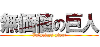 無価値の巨人 (Valueless giant)