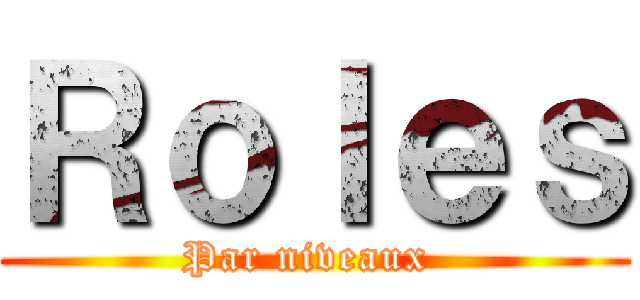 Ｒｏｌｅｓ (Par niveaux )