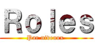 Ｒｏｌｅｓ (Par niveaux )