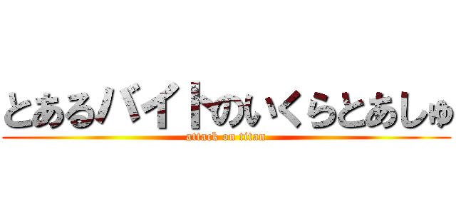 とあるバイトのいくらとあしゅ (attack on titan)