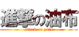 進撃の油布 (attack on yufu)