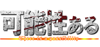 可能性ある (There is a possibility)