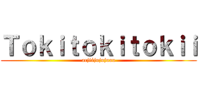 Ｔｏｋｉｔｏｋｉｔｏｋｉｉ (acjiájujujuau)