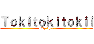 Ｔｏｋｉｔｏｋｉｔｏｋｉｉ (acjiájujujuau)