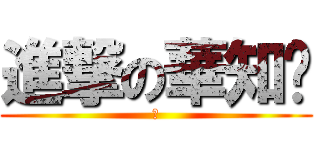 進撃の華知你 (吼)