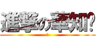 進撃の華知你 (吼)