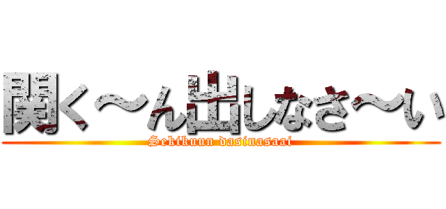 関く～ん出しなさ～い (Sekikuun dasinasaai)