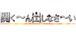 関く～ん出しなさ～い (Sekikuun dasinasaai)