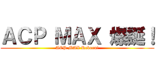 ＡＣＰ ＭＡＸ 爆誕！ (ACP MAX Reborn!)