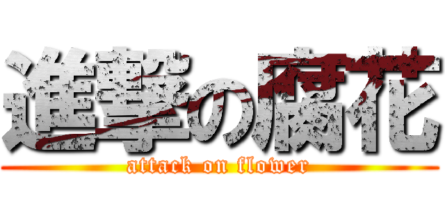 進撃の腐花 (attack on flower)