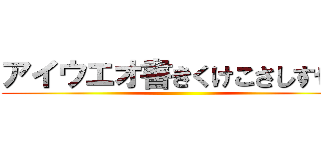 アイウエオ書きくけこさしすせそ ()