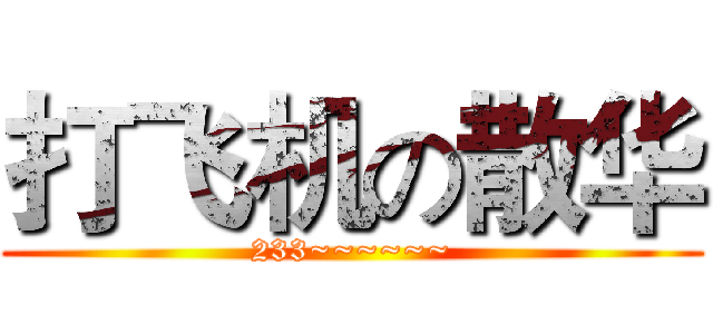 打飞机の散华 (233~~~~~~)