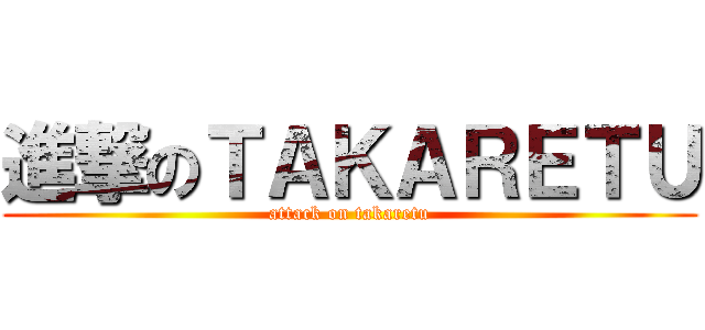 進撃のＴＡＫＡＲＥＴＵ (attack on takaretu)