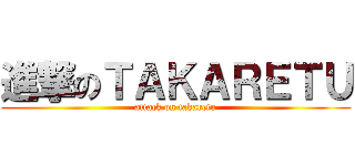 進撃のＴＡＫＡＲＥＴＵ (attack on takaretu)