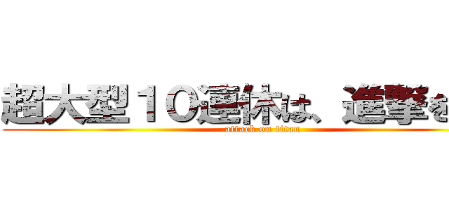 超大型１０連休は、進撃を見よ (attack on titan)