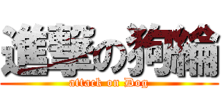 進撃の狗綸 (attack on Dog)