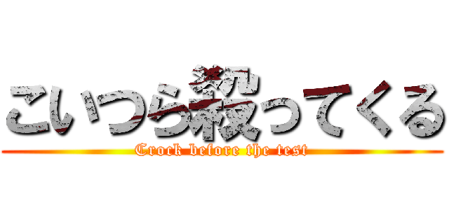 こいつら殺ってくる (Crock before the test)