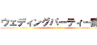 ウェディングパーティー開始 (attack on titan)