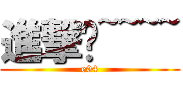 進撃ㄚ~~~~ (e04)