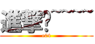 進撃ㄚ~~~~ (e04)