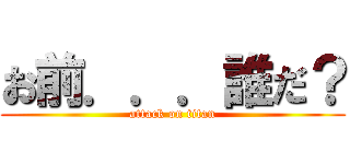 お前．．．誰だ？ (attack on titan)