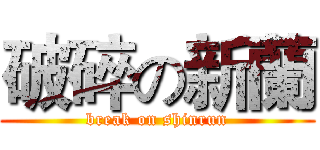 破碎の新蘭 (break on shinrun)