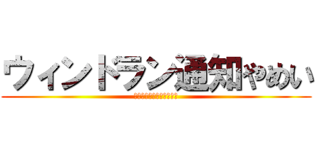 ウィンドラン通知やめい (ウィンドラン知らせやめろ)