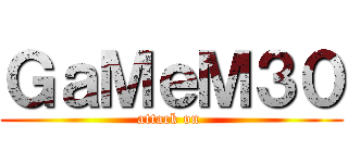 ＧａＭｅＭ３０ (attack on )